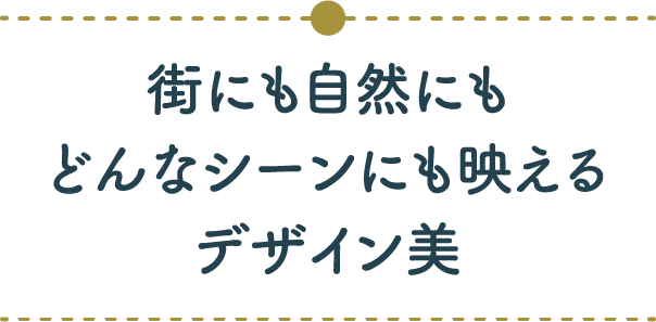 街にも自然にもどんなシーンにも映えるデザイン美