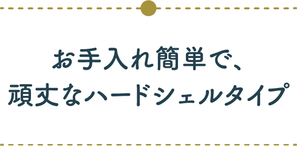 お手入れ簡単で、頑丈なハードシェルタイプ
