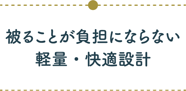 被ることが負担にならない軽量・快適設計