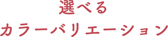 選べるカラーバリエーション