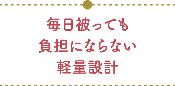 毎日被っても負担にならない軽量設計